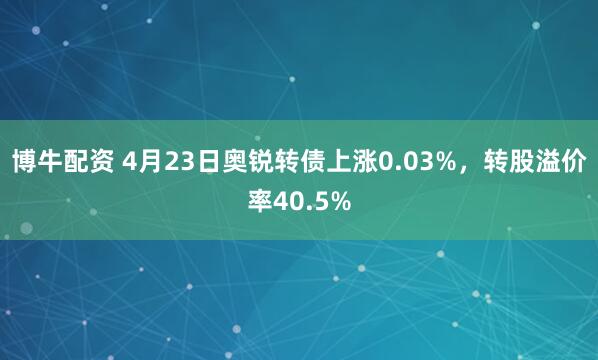 博牛配资 4月23日奥锐转债上涨0.03%，转股溢价率40.5%