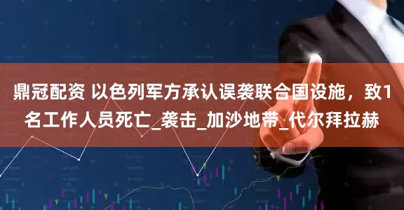 鼎冠配资 以色列军方承认误袭联合国设施，致1名工作人员死亡_袭击_加沙地带_代尔拜拉赫