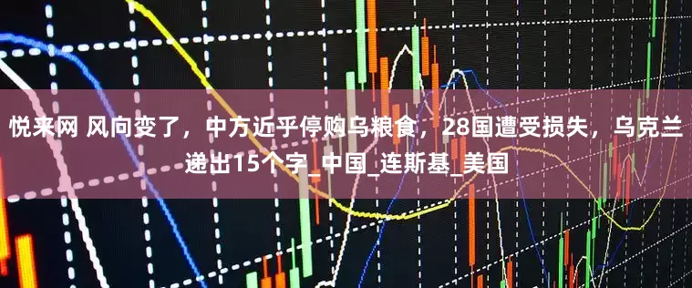 悦来网 风向变了，中方近乎停购乌粮食，28国遭受损失，乌克兰递出15个字_中国_连斯基_美国
