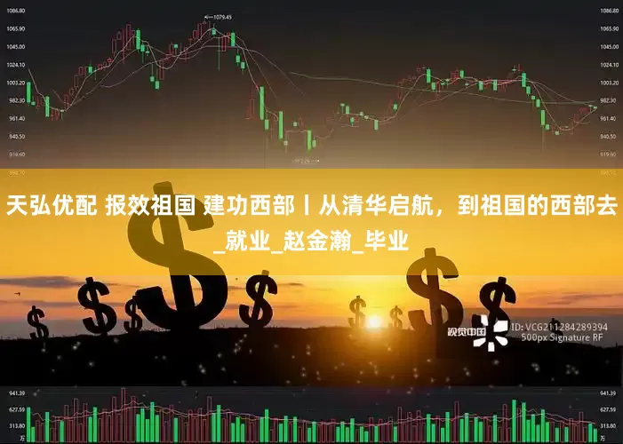 天弘优配 报效祖国 建功西部丨从清华启航，到祖国的西部去_就业_赵金瀚_毕业