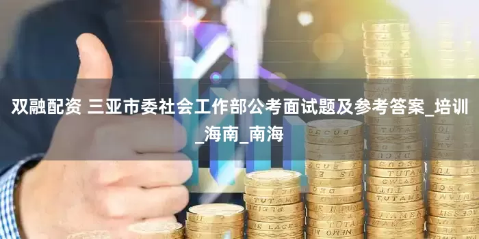 双融配资 三亚市委社会工作部公考面试题及参考答案_培训_海南_南海