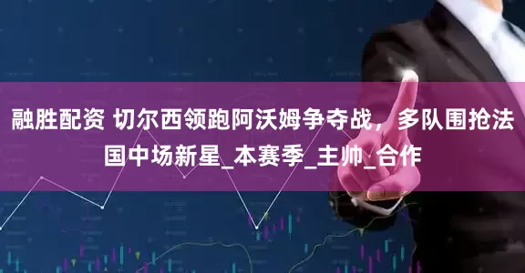 融胜配资 切尔西领跑阿沃姆争夺战，多队围抢法国中场新星_本赛季_主帅_合作