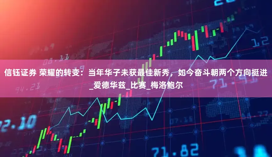 信钰证券 荣耀的转变：当年华子未获最佳新秀，如今奋斗朝两个方向挺进_爱德华兹_比赛_梅洛鲍尔
