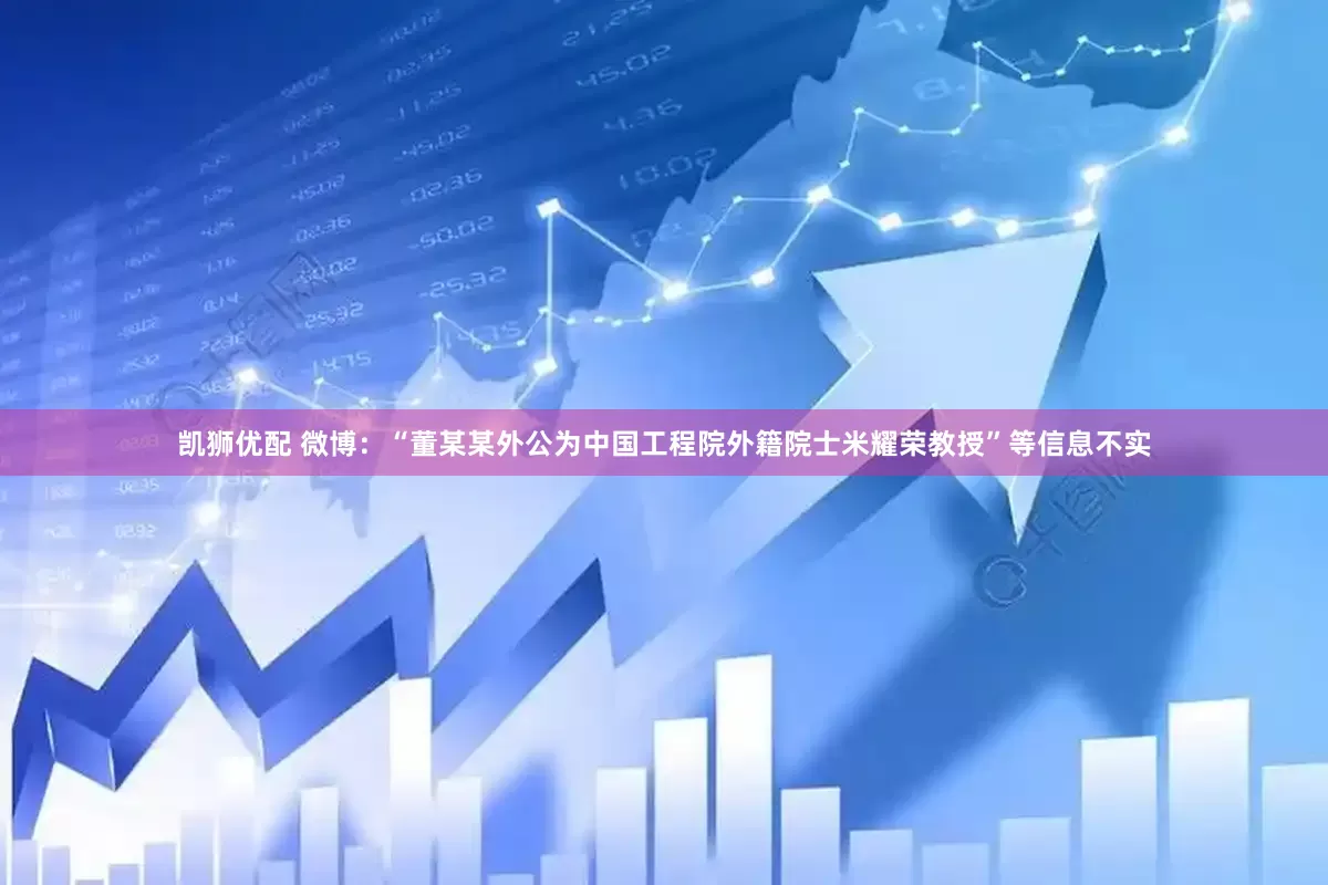 凯狮优配 微博：“董某某外公为中国工程院外籍院士米耀荣教授”等信息不实