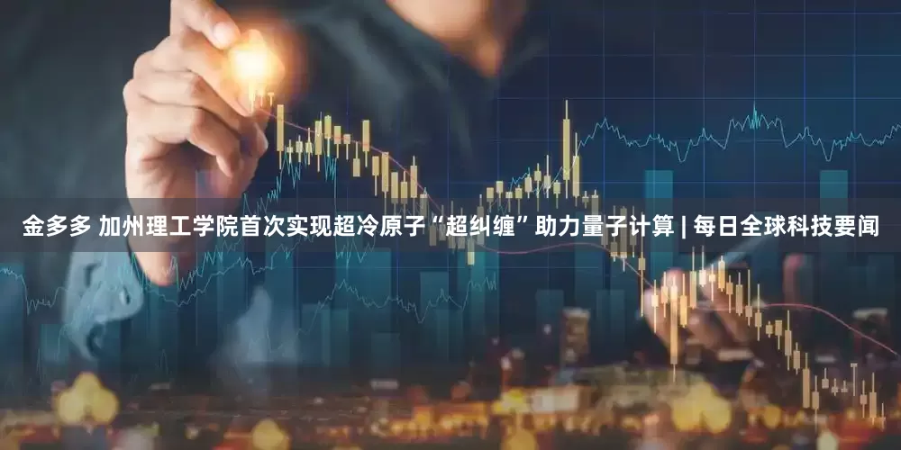 金多多 加州理工学院首次实现超冷原子“超纠缠”助力量子计算 | 每日全球科技要闻