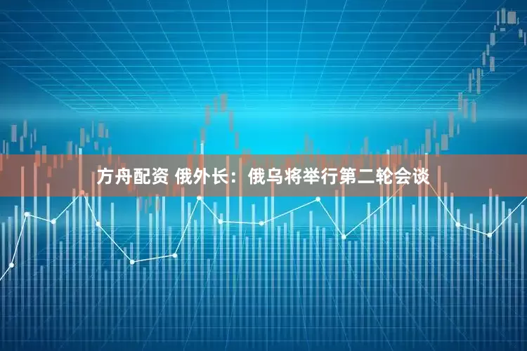 方舟配资 俄外长：俄乌将举行第二轮会谈