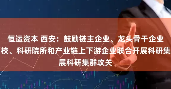 恒运资本 西安：鼓励链主企业、龙头骨干企业联合高校、科研院所和产业链上下游企业联合开展科研集群攻关