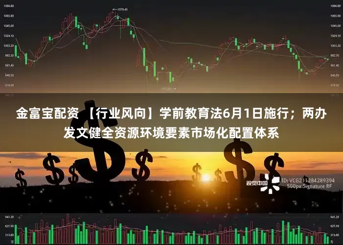 金富宝配资 【行业风向】学前教育法6月1日施行；两办发文健全资源环境要素市场化配置体系