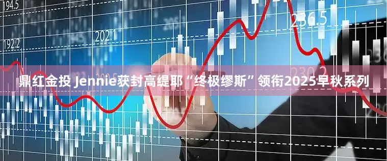 鼎红金投 Jennie获封高缇耶“终极缪斯”领衔2025早秋系列