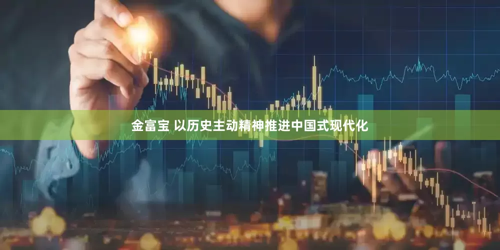金富宝 以历史主动精神推进中国式现代化