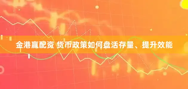 金港赢配资 货币政策如何盘活存量、提升效能