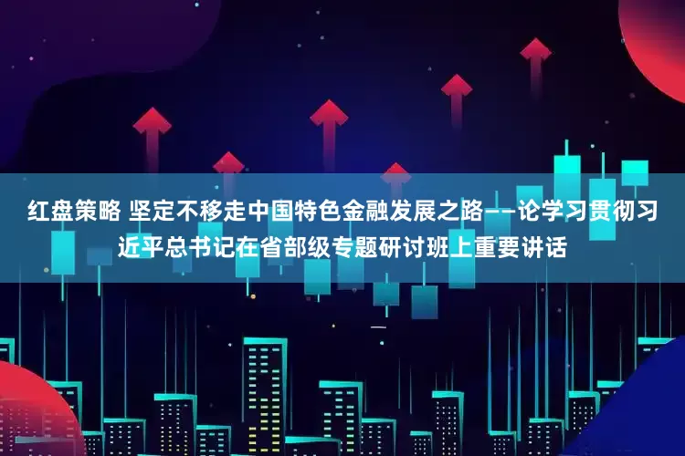 红盘策略 坚定不移走中国特色金融发展之路——论学习贯彻习近平总书记在省部级专题研讨班上重要讲话