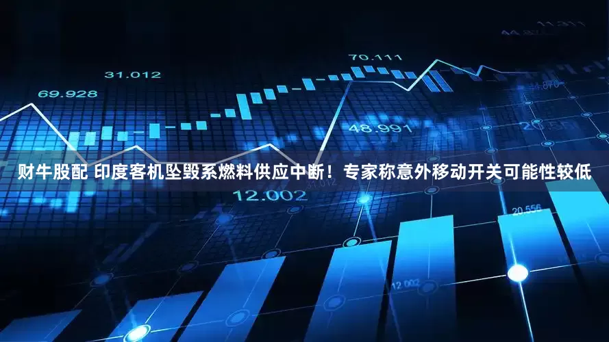 财牛股配 印度客机坠毁系燃料供应中断！专家称意外移动开关可能性较低