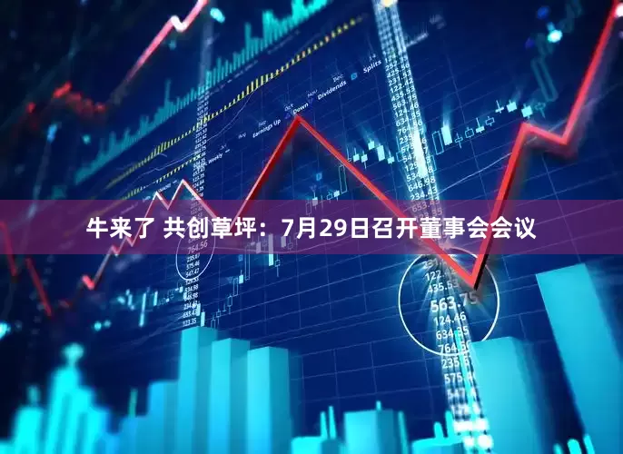 牛来了 共创草坪：7月29日召开董事会会议