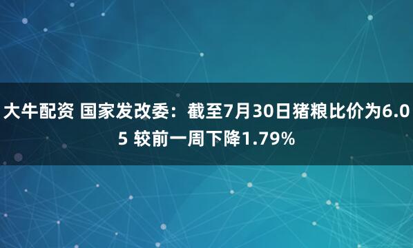 大牛配资 国家发改委：截至7月30日猪粮比价为6.05 较前一周下降1.79%