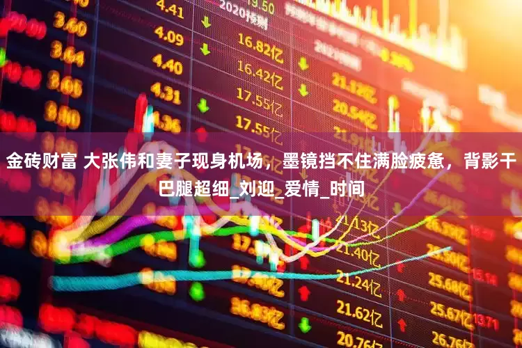 金砖财富 大张伟和妻子现身机场，墨镜挡不住满脸疲惫，背影干巴腿超细_刘迎_爱情_时间