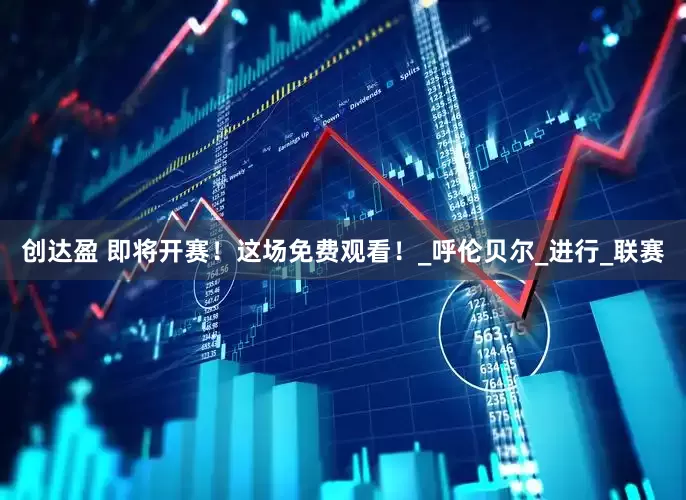 创达盈 即将开赛！这场免费观看！_呼伦贝尔_进行_联赛