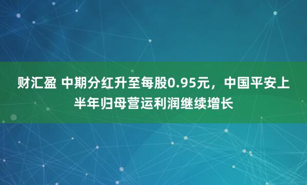 财汇盈 中期分红升至每股0.95元，中国平安上半年归母营运利润继续增长