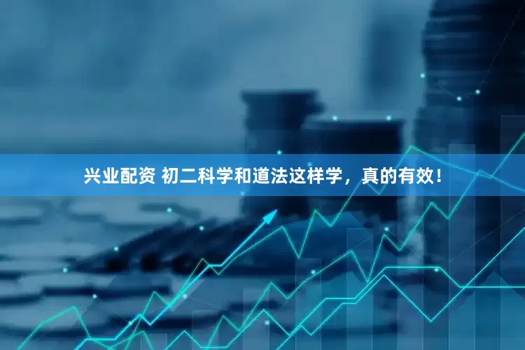 兴业配资 初二科学和道法这样学，真的有效！