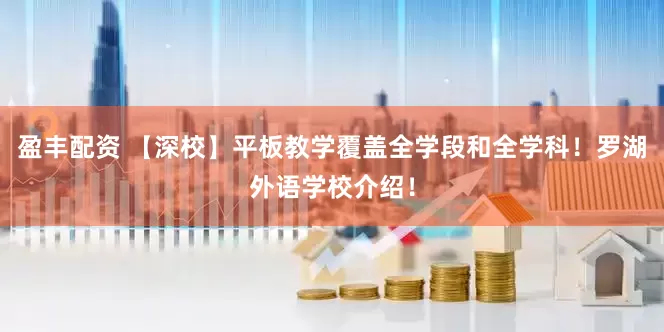 盈丰配资 【深校】平板教学覆盖全学段和全学科！罗湖外语学校介绍！