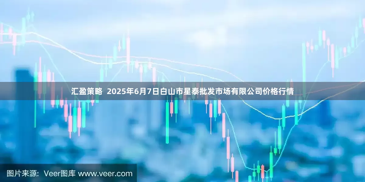 汇盈策略  2025年6月7日白山市星泰批发市场有限公司价格行情