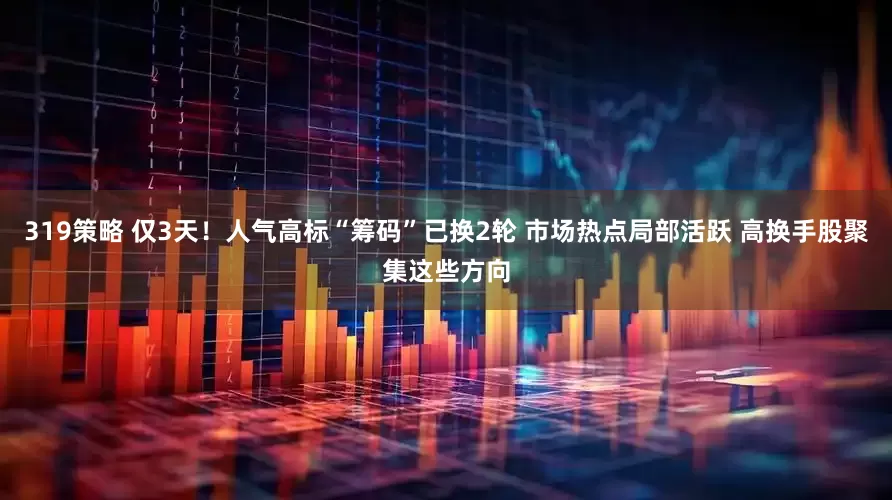 319策略 仅3天！人气高标“筹码”已换2轮 市场热点局部活跃 高换手股聚集这些方向