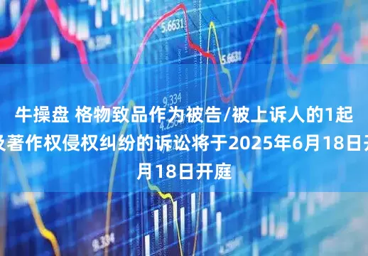 牛操盘 格物致品作为被告/被上诉人的1起涉及著作权侵权纠纷的诉讼将于2025年6月18日开庭