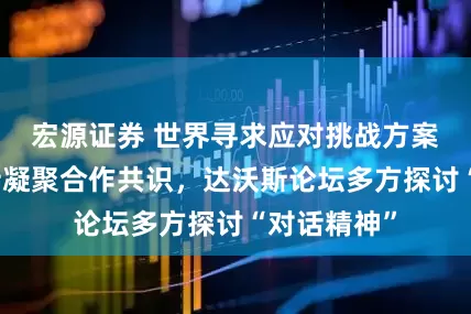 宏源证券 世界寻求应对挑战方案，中国期待凝聚合作共识，达沃斯论坛多方探讨“对话精神”