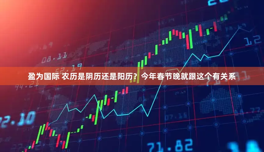 盈为国际 农历是阴历还是阳历？今年春节晚就跟这个有关系