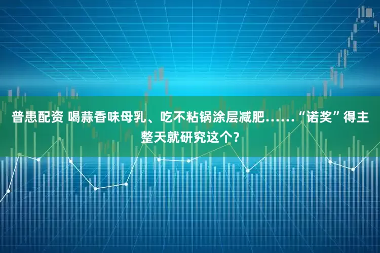 普患配资 喝蒜香味母乳、吃不粘锅涂层减肥……“诺奖”得主整天就研究这个？