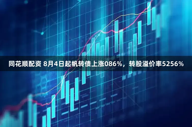 同花顺配资 8月4日起帆转债上涨086%，转股溢价率5256%