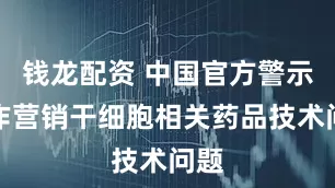 钱龙配资 中国官方警示炒作营销干细胞相关药品技术问题