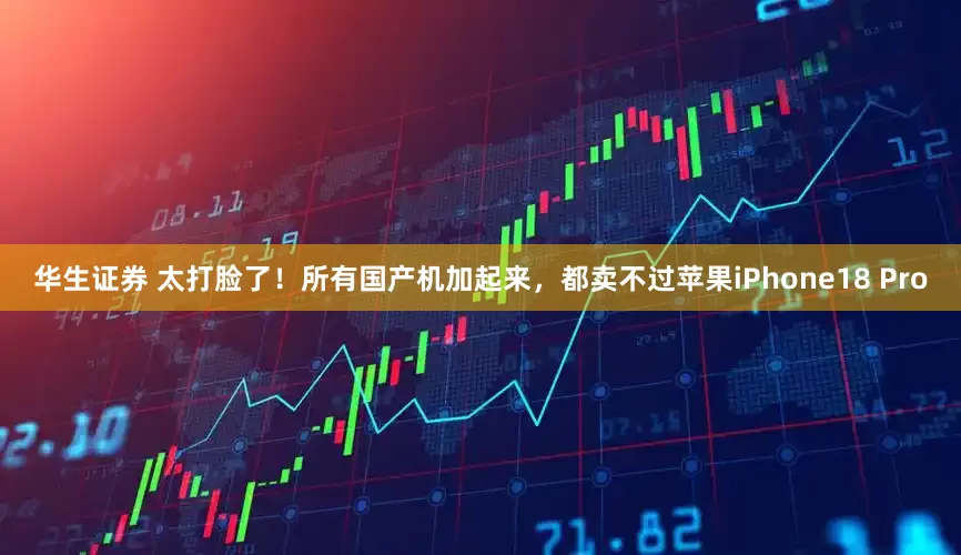 华生证券 太打脸了！所有国产机加起来，都卖不过苹果iPhone18 Pro